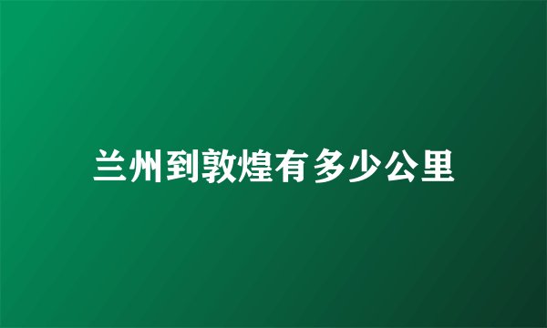 兰州到敦煌有多少公里