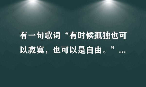 有一句歌词“有时候孤独也可以寂寞，也可以是自由。”是什么歌