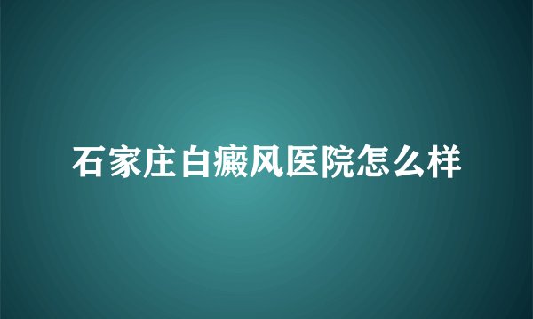 石家庄白癜风医院怎么样