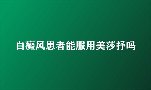 白癜风患者能服用美莎抒吗