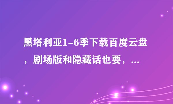 黑塔利亚1-6季下载百度云盘，剧场版和隐藏话也要，好的话可以加悬赏谢谢
