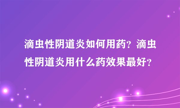滴虫性阴道炎如何用药？滴虫性阴道炎用什么药效果最好？