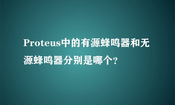 Proteus中的有源蜂鸣器和无源蜂鸣器分别是哪个？