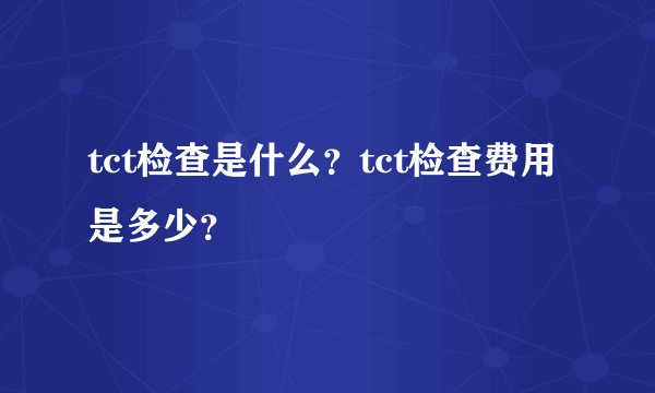 tct检查是什么？tct检查费用是多少？