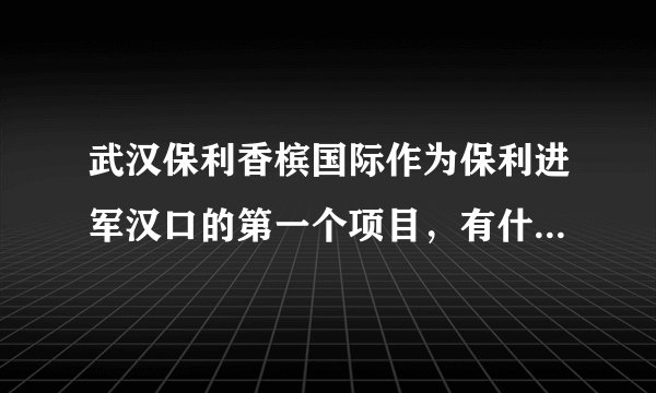 武汉保利香槟国际作为保利进军汉口的第一个项目，有什么特别？