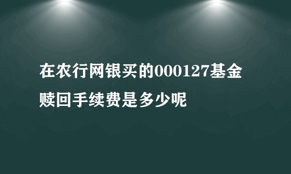 在农行网银买的000127基金赎回手续费是多少呢