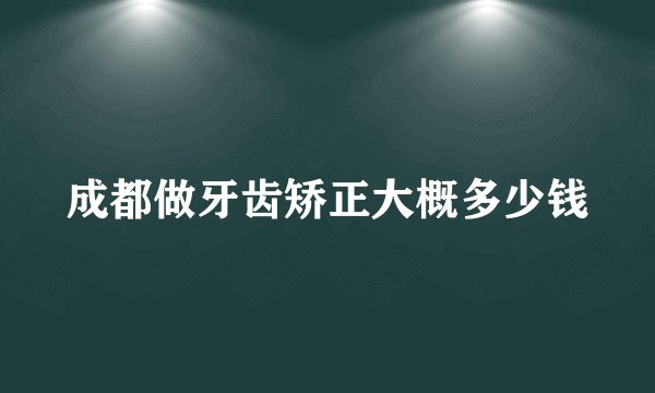 成都做牙齿矫正大概多少钱