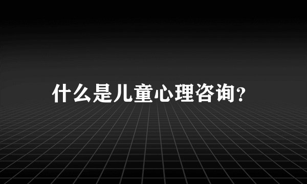 什么是儿童心理咨询？