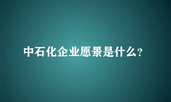 中石化企业愿景是什么？