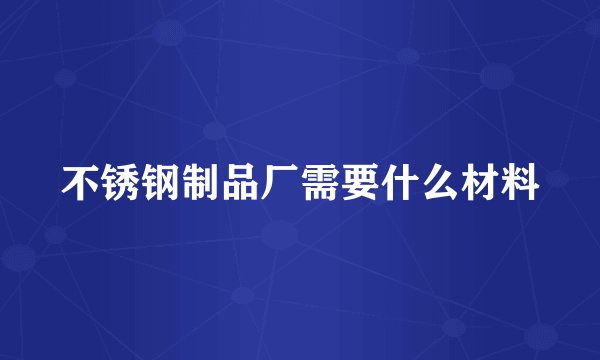 不锈钢制品厂需要什么材料