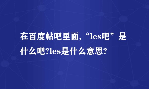在百度帖吧里面,“les吧”是什么吧?les是什么意思?