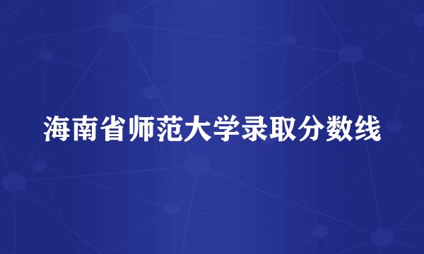 海南省师范大学录取分数线