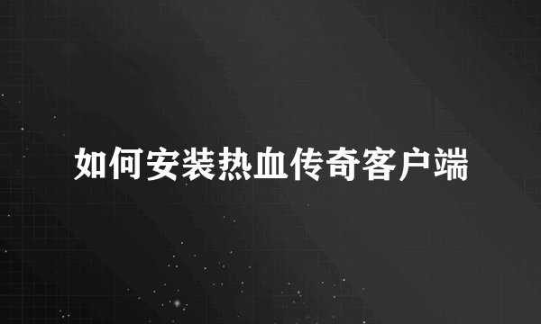 如何安装热血传奇客户端