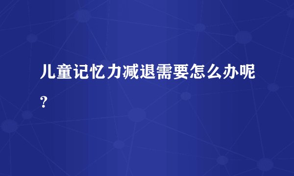 儿童记忆力减退需要怎么办呢？