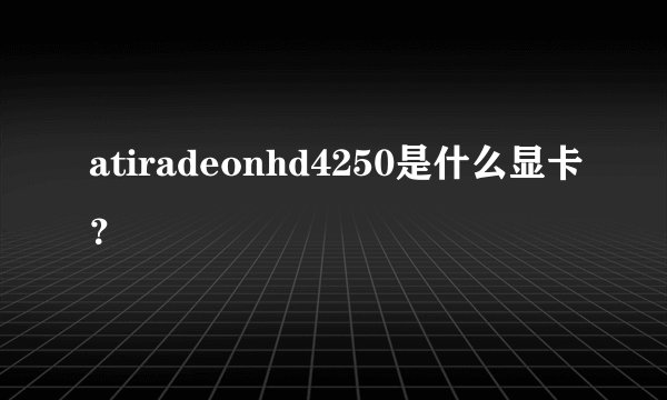 atiradeonhd4250是什么显卡？