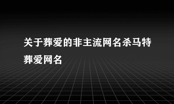 关于葬爱的非主流网名杀马特葬爱网名