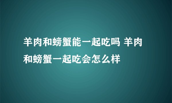羊肉和螃蟹能一起吃吗 羊肉和螃蟹一起吃会怎么样