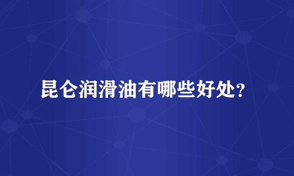 昆仑润滑油有哪些好处？