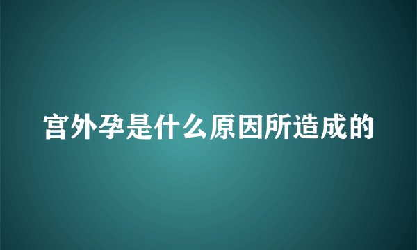 宫外孕是什么原因所造成的