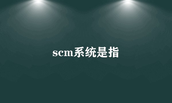 scm系统是指