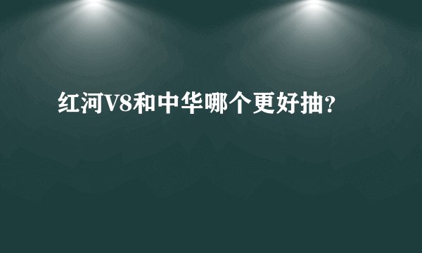 红河V8和中华哪个更好抽？