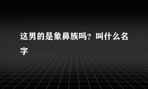 这男的是象鼻族吗？叫什么名字