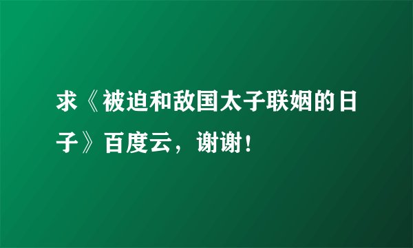 求《被迫和敌国太子联姻的日子》百度云，谢谢！