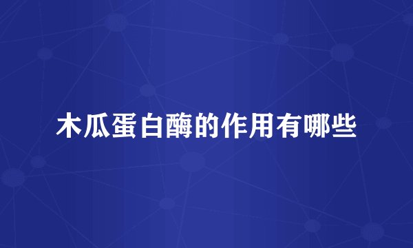 木瓜蛋白酶的作用有哪些