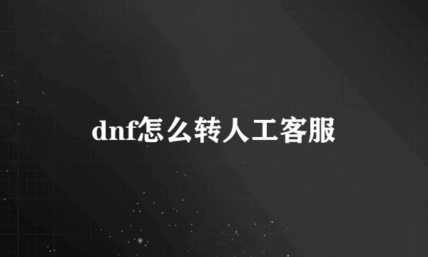 dnf怎么转人工客服