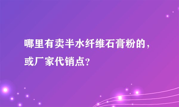 哪里有卖半水纤维石膏粉的，或厂家代销点？