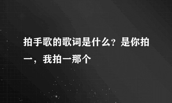 拍手歌的歌词是什么?是你拍一,我拍一那个