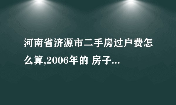 河南省济源市二手房过户费怎么算,2006年的 房子，149平方米