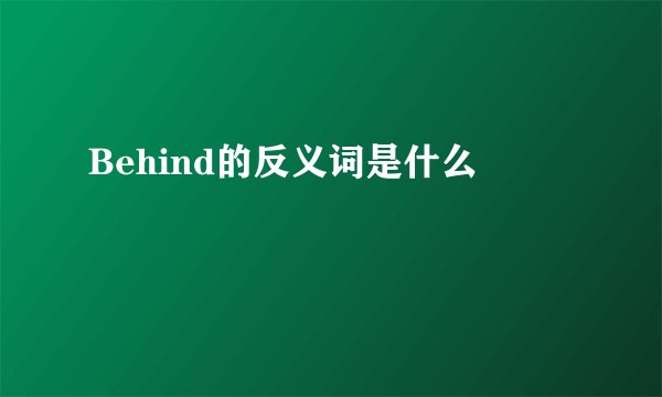 Behind的反义词是什么