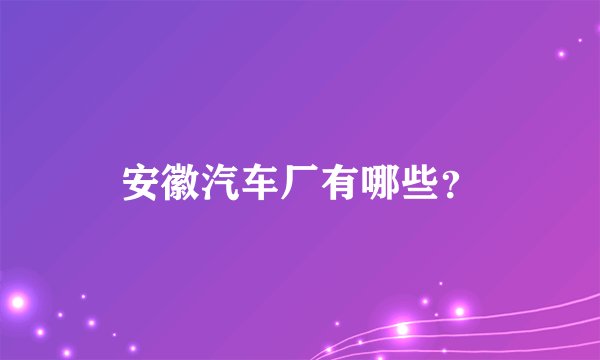安徽汽车厂有哪些？