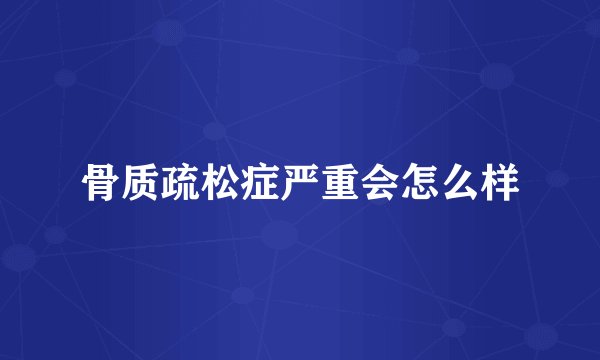 骨质疏松症严重会怎么样