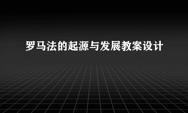 罗马法的起源与发展教案设计