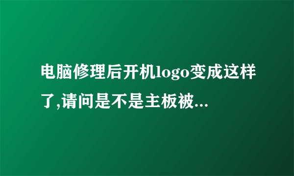 电脑修理后开机logo变成这样了,请问是不是主板被人换了?