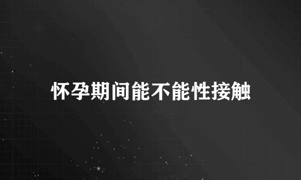怀孕期间能不能性接触