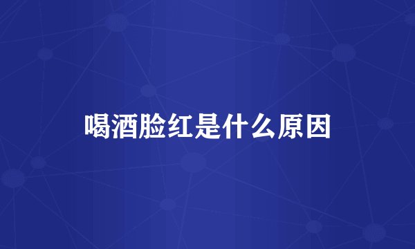 喝酒脸红是什么原因