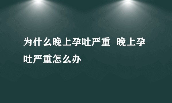 为什么晚上孕吐严重  晚上孕吐严重怎么办
