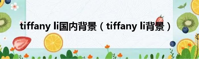tiffany li国内背景（tiffany li背景）