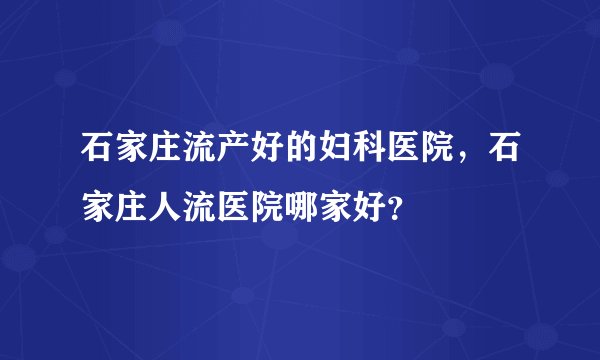 石家庄流产好的妇科医院,石家庄人流医院哪家好?