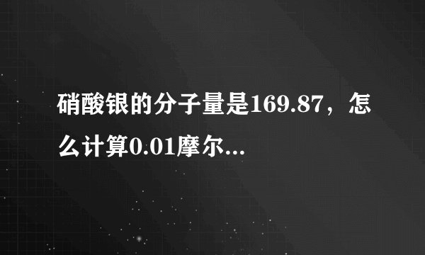 硝酸银的分子量是169.87，怎么计算0.01摩尔每升啊，硝酸银是多少克啊？