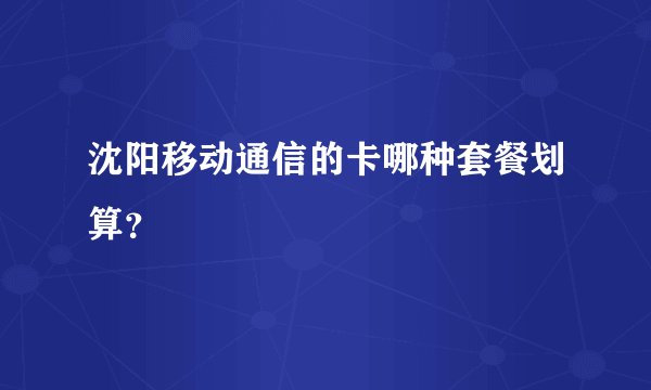 沈阳移动通信的卡哪种套餐划算?