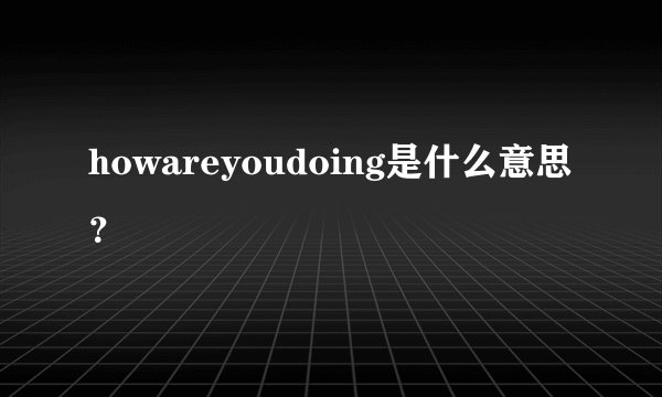 howareyoudoing是什么意思？