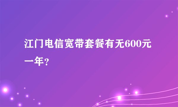 江门电信宽带套餐有无600元一年？