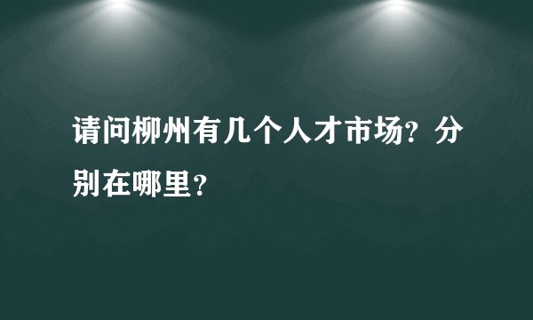 请问柳州有几个人才市场？分别在哪里？