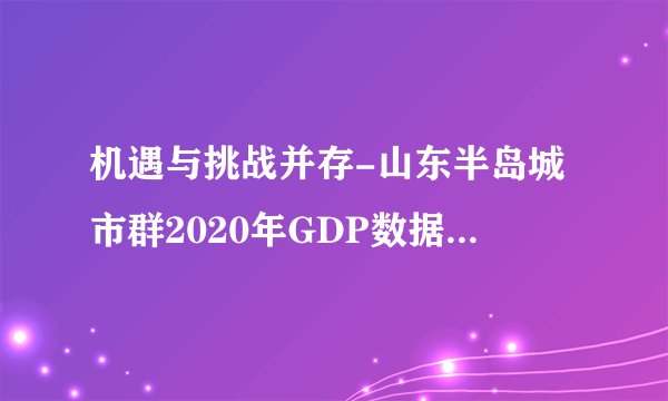 机遇与挑战并存-山东半岛城市群2020年GDP数据和发展展望