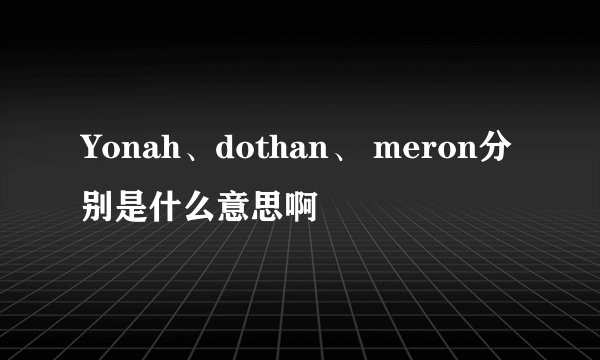Yonah、dothan、 meron分别是什么意思啊