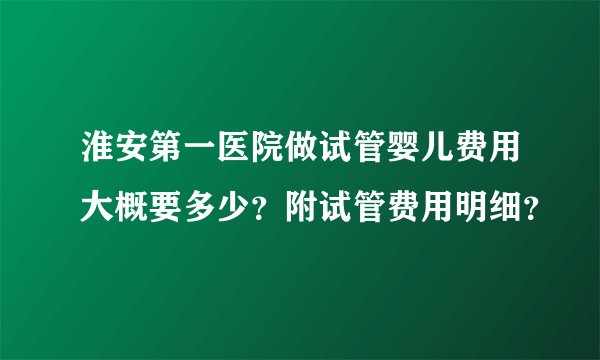 淮安第一医院做试管婴儿费用大概要多少？附试管费用明细？
